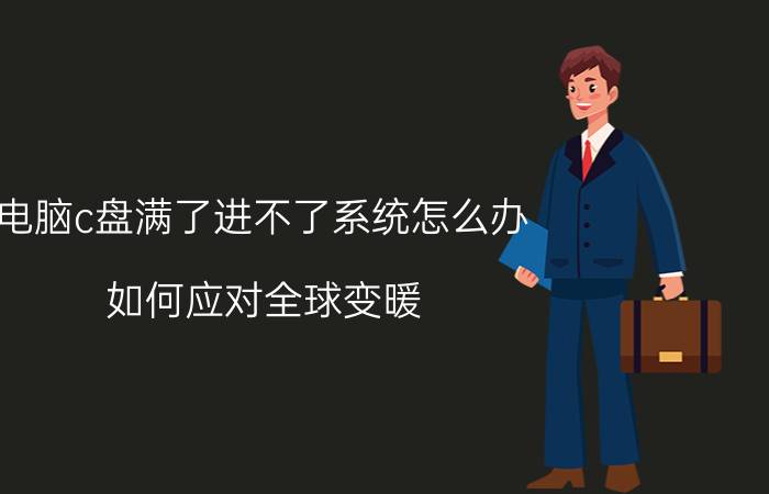 电脑c盘满了进不了系统怎么办 如何应对全球变暖？